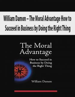 William Damon – The Moral Advantage How to Succeed in Business by Doing the Right Thing