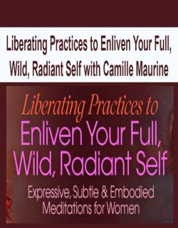 Liberating Practices to Enliven Your Full, Wild, Radiant Self with Camille Maurine